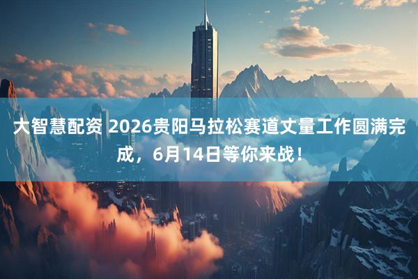 大智慧配资 2026贵阳马拉松赛道丈量工作圆满完成，6月14日等你来战！