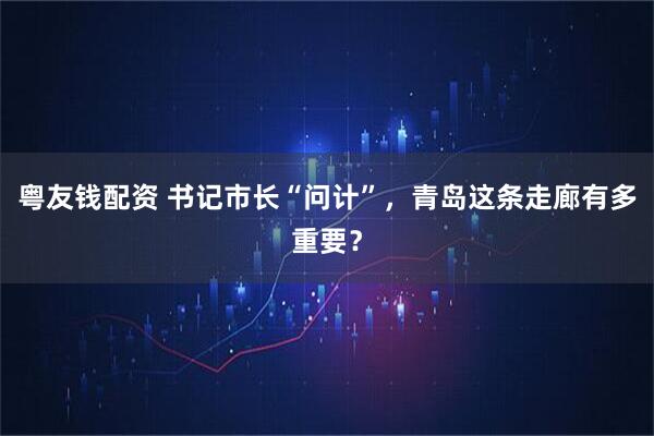 粤友钱配资 书记市长“问计”，青岛这条走廊有多重要？