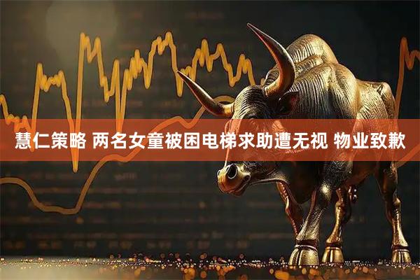 慧仁策略 两名女童被困电梯求助遭无视 物业致歉