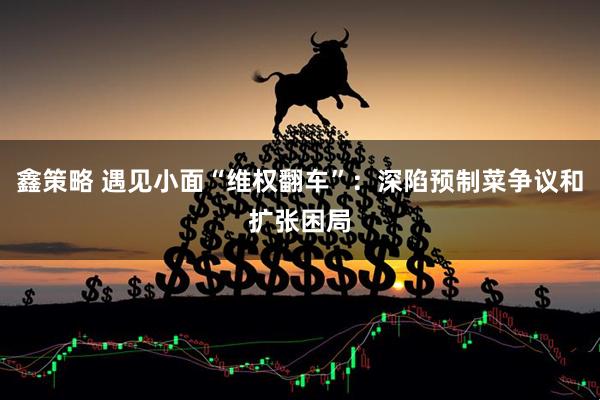 鑫策略 遇见小面“维权翻车”：深陷预制菜争议和扩张困局