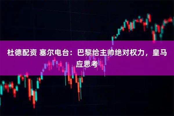 杜德配资 塞尔电台：巴黎给主帅绝对权力，皇马应思考