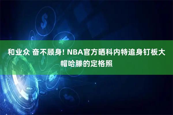 和业众 奋不顾身! NBA官方晒科内特追身钉板大帽哈滕的定格照