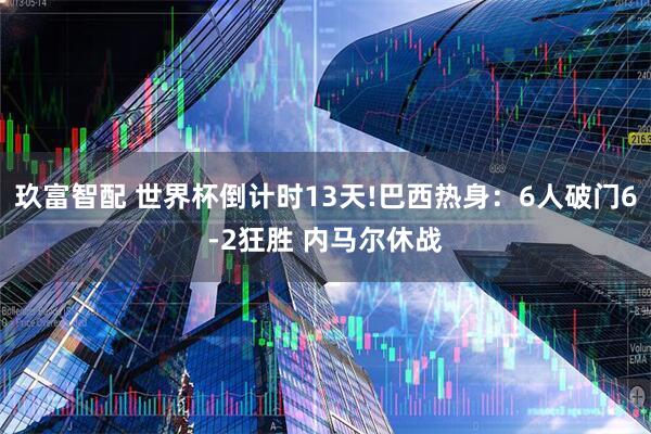 玖富智配 世界杯倒计时13天!巴西热身:6人破门6-2狂胜 内马尔休战