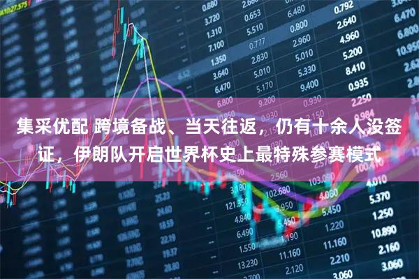 集采优配 跨境备战、当天往返，仍有十余人没签证，伊朗队开启世界杯史上最特殊参赛模式