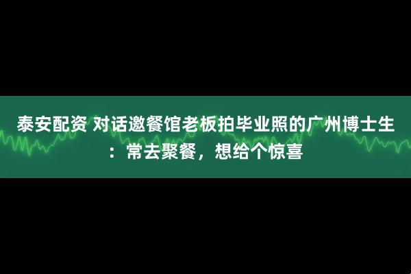 泰安配资 对话邀餐馆老板拍毕业照的广州博士生：常去聚餐，想给个惊喜