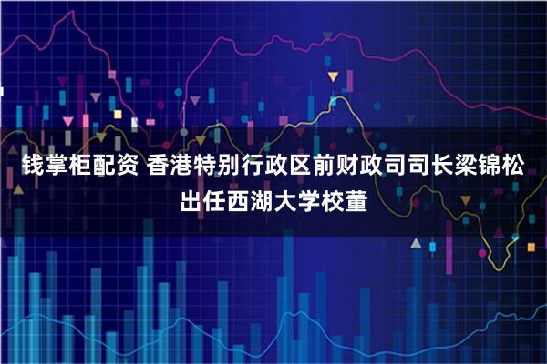 钱掌柜配资 香港特别行政区前财政司司长梁锦松出任西湖大学校董