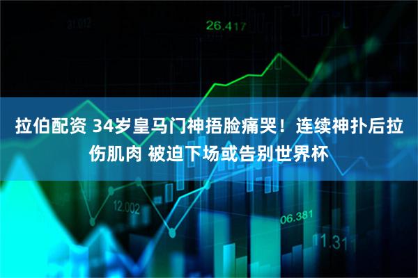拉伯配资 34岁皇马门神捂脸痛哭!连续神扑后拉伤肌肉 被迫下场或告别世界杯