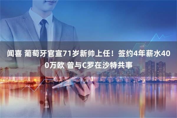 闻喜 葡萄牙官宣71岁新帅上任!签约4年薪水400万欧 曾与C罗在沙特共事