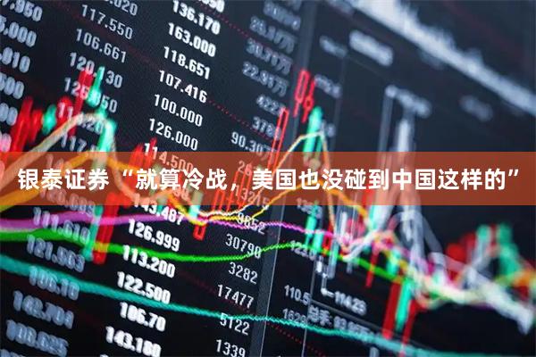 银泰证券 “就算冷战，美国也没碰到中国这样的”
