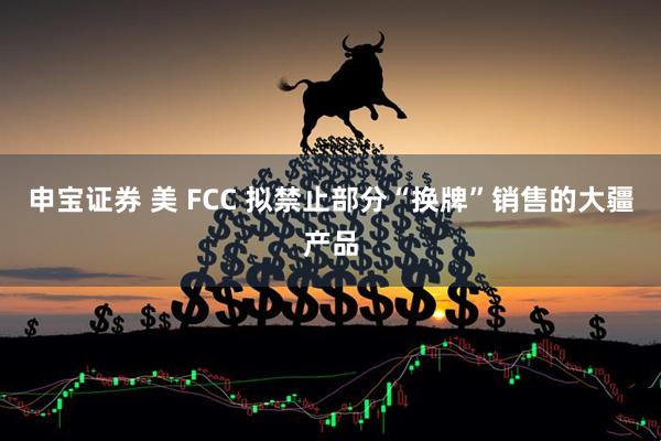 申宝证券 美 FCC 拟禁止部分“换牌”销售的大疆产品