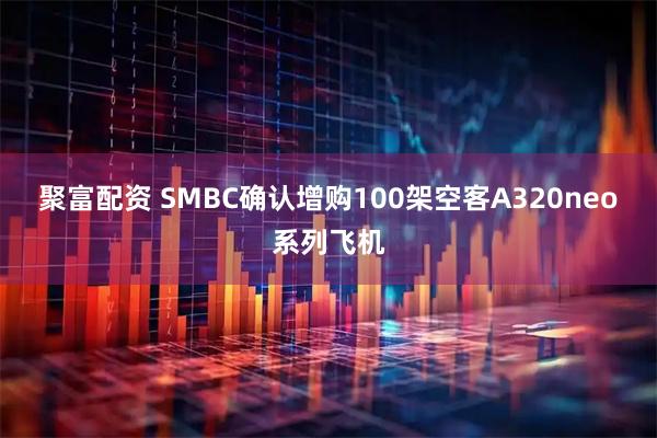 聚富配资 SMBC确认增购100架空客A320neo系列飞机