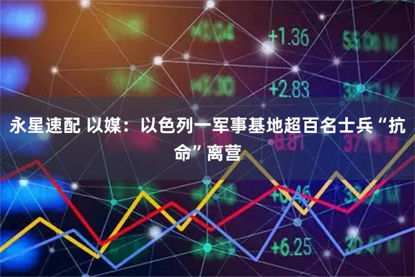 永星速配 以媒：以色列一军事基地超百名士兵“抗命”离营