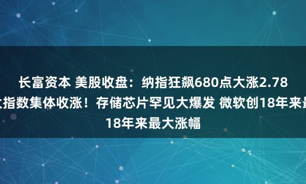 长富资本 美股收盘：纳指狂飙680点大涨2.78%！三大指数集体收涨！存储芯片罕见大爆发 微软创18年来最大涨幅