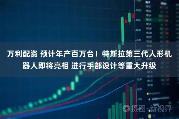 万利配资 预计年产百万台！特斯拉第三代人形机器人即将亮相 进行手部设计等重大升级