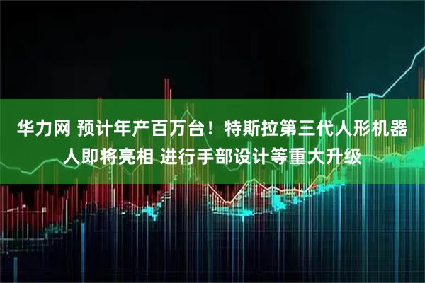 华力网 预计年产百万台！特斯拉第三代人形机器人即将亮相 进行手部设计等重大升级