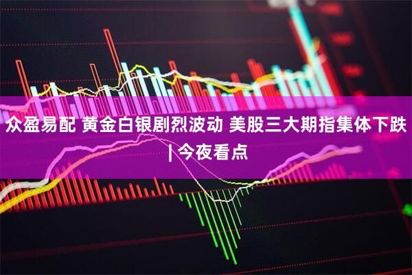 众盈易配 黄金白银剧烈波动 美股三大期指集体下跌 | 今夜看点