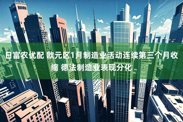 日富农优配 欧元区1月制造业活动连续第三个月收缩 德法制造业表现分化