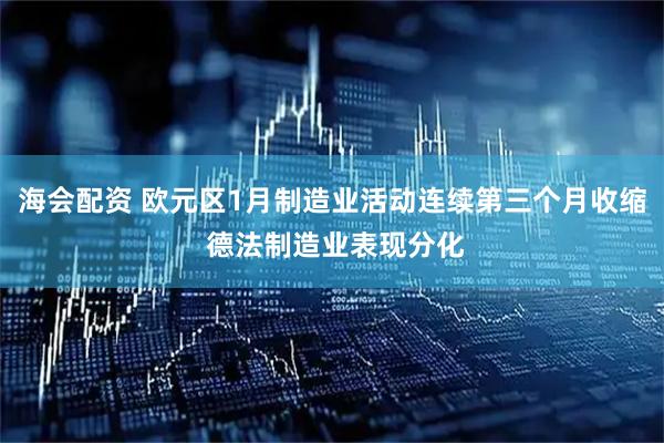 海会配资 欧元区1月制造业活动连续第三个月收缩 德法制造业表现分化