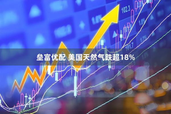 垒富优配 美国天然气跌超18%