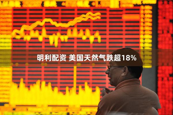 明利配资 美国天然气跌超18%