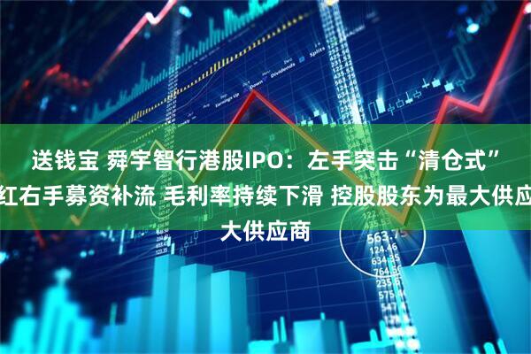 送钱宝 舜宇智行港股IPO：左手突击“清仓式”分红右手募资补流 毛利率持续下滑 控股股东为最大供应商