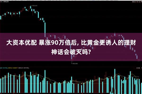 大资本优配 暴涨90万倍后, 比黄金更诱人的理财神话会破灭吗?