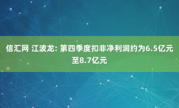 信汇网 江波龙: 第四季度扣非净利润约为6.5亿元至8.7亿元