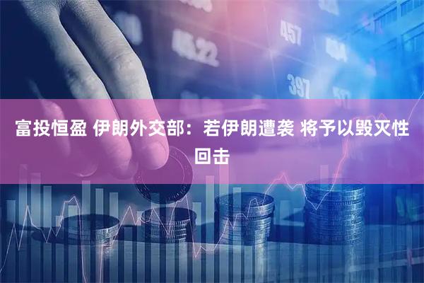 富投恒盈 伊朗外交部：若伊朗遭袭 将予以毁灭性回击