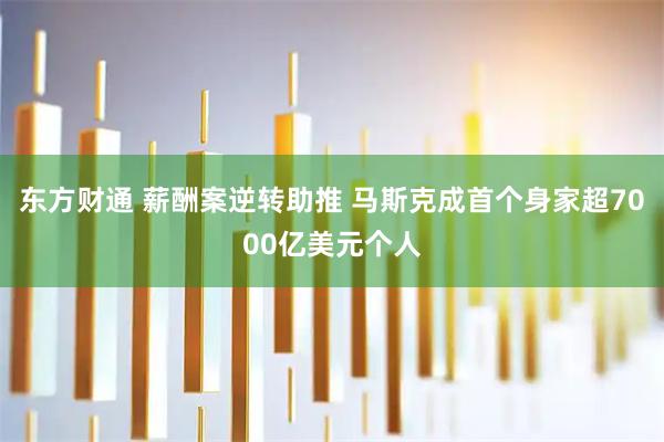 东方财通 薪酬案逆转助推 马斯克成首个身家超7000亿美元个人