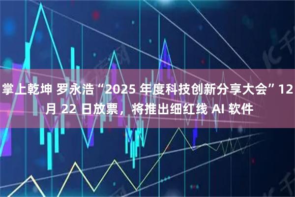 掌上乾坤 罗永浩“2025 年度科技创新分享大会”12 月 22 日放票，将推出细红线 AI 软件