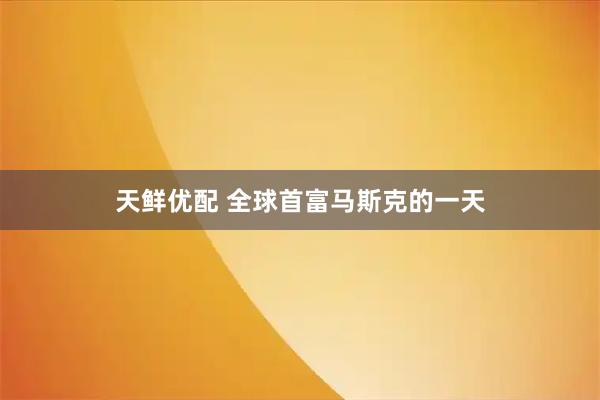 天鲜优配 全球首富马斯克的一天