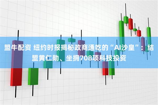 盟牛配资 纽约时报揭秘政商通吃的“AI沙皇”：结盟黄仁勋、坐拥708项科技投资