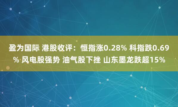 盈为国际 港股收评：恒指涨0.28% 科指跌0.69% 风电股强势 油气股下挫 山东墨龙跌超15%