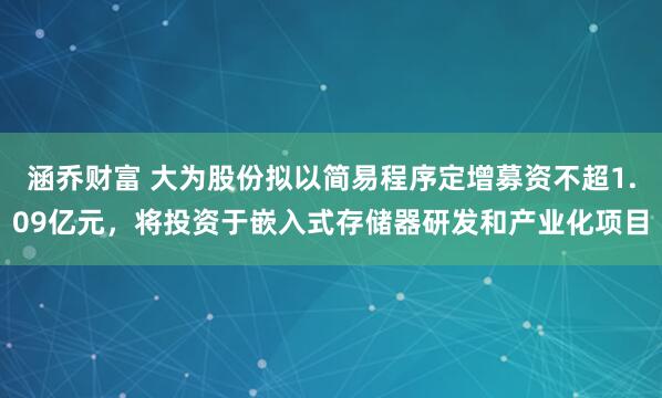 涵乔财富 大为股份拟以简易程序定增募资不超1.09亿元，将投资于嵌入式存储器研发和产业化项目