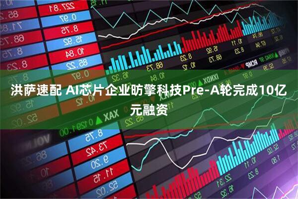 洪萨速配 AI芯片企业昉擎科技Pre-A轮完成10亿元融资