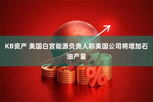 KB资产 美国白宫能源负责人称美国公司将增加石油产量