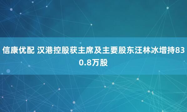 信康优配 汉港控股获主席及主要股东汪林冰增持830.8万股