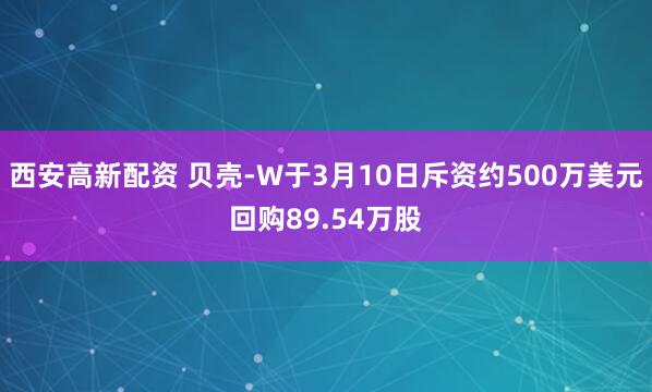 西安高新配资 贝壳-W于3月10日斥资约500万美元回购89.54万股