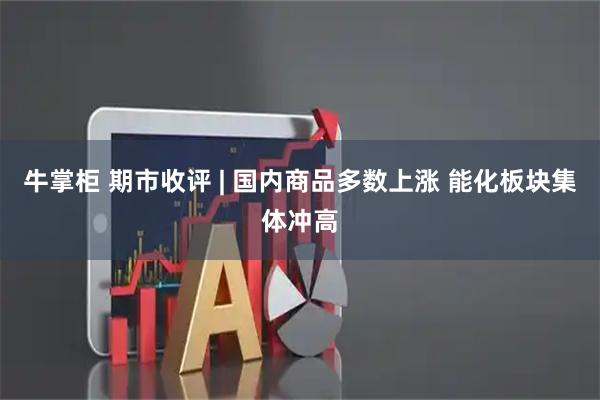 牛掌柜 期市收评 | 国内商品多数上涨 能化板块集体冲高