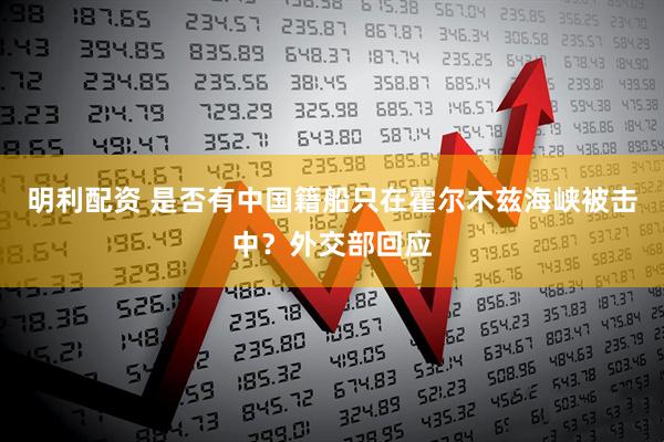 明利配资 是否有中国籍船只在霍尔木兹海峡被击中？外交部回应