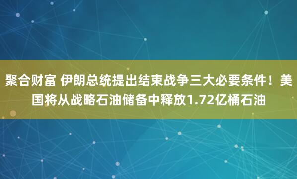 聚合财富 伊朗总统提出结束战争三大必要条件！美国将从战略石油储备中释放1.72亿桶石油