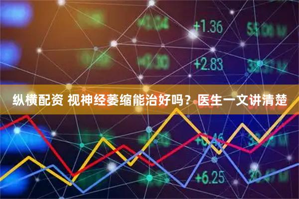 纵横配资 视神经萎缩能治好吗？医生一文讲清楚