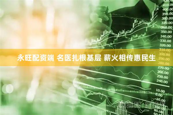 永旺配资端 名医扎根基层 薪火相传惠民生