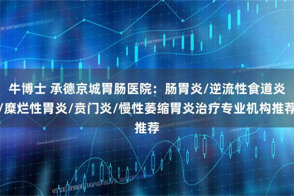 牛博士 承德京城胃肠医院：肠胃炎/逆流性食道炎/糜烂性胃炎/贲门炎/慢性萎缩胃炎治疗专业机构推荐