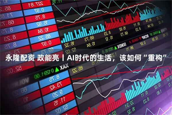 永隆配资 政能亮丨AI时代的生活，该如何“重构”
