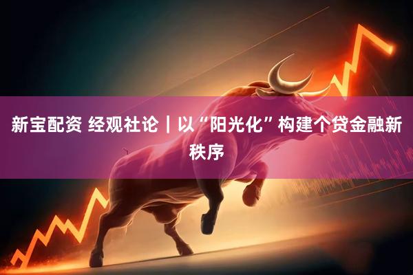 新宝配资 经观社论｜以“阳光化”构建个贷金融新秩序