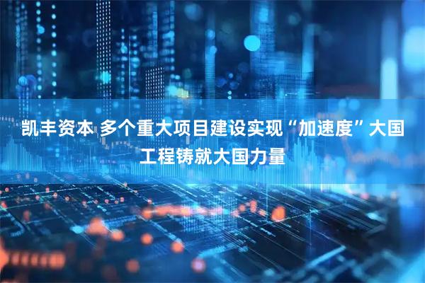 凯丰资本 多个重大项目建设实现“加速度”大国工程铸就大国力量