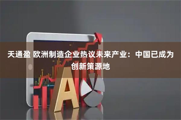 天通盈 欧洲制造企业热议未来产业：中国已成为创新策源地