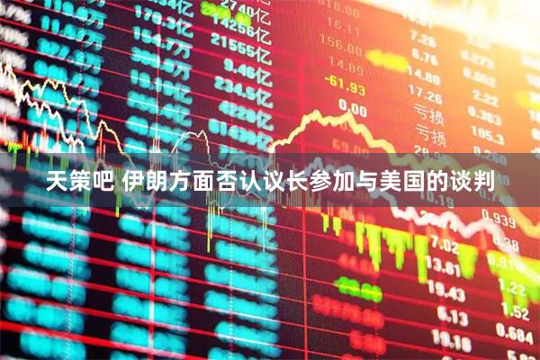 天策吧 伊朗方面否认议长参加与美国的谈判