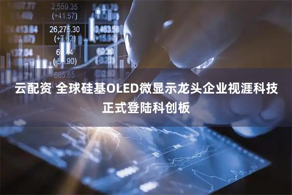 云配资 全球硅基OLED微显示龙头企业视涯科技正式登陆科创板